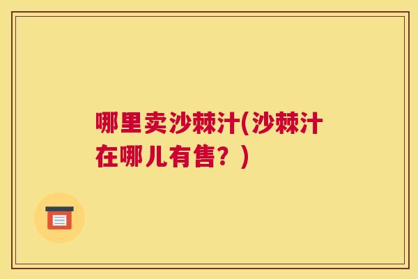 哪里卖沙棘汁(沙棘汁在哪儿有售？)