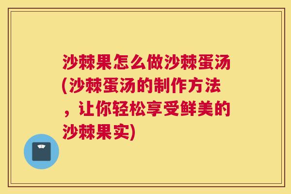 沙棘果怎么做沙棘蛋汤(沙棘蛋汤的制作方法，让你轻松享受鲜美的沙棘果实)