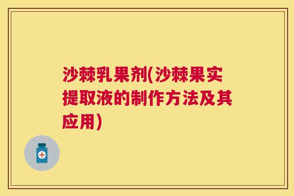 沙棘乳果剂(沙棘果实提取液的制作方法及其应用)