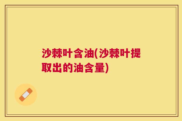 沙棘叶含油(沙棘叶提取出的油含量)