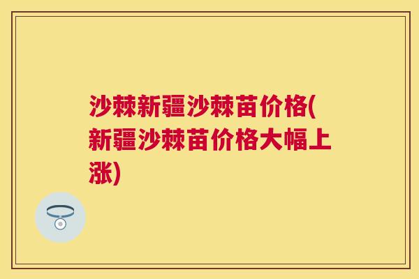 沙棘新疆沙棘苗价格(新疆沙棘苗价格大幅上涨)