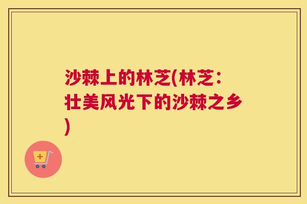沙棘上的林芝(林芝：壮美风光下的沙棘之乡)