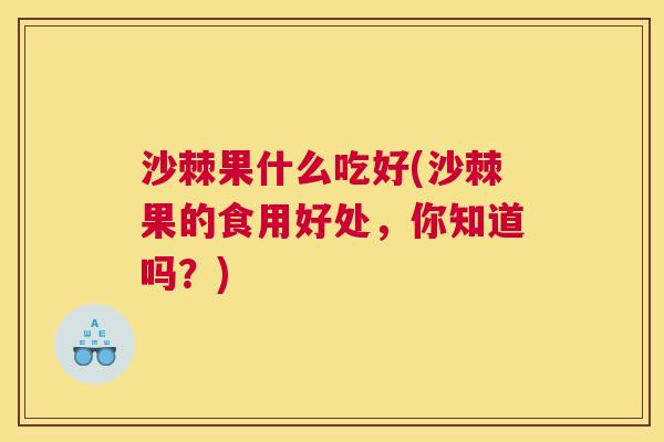 沙棘果什么吃好(沙棘果的食用好处，你知道吗？)