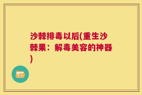 沙棘排毒以后(重生沙棘果：解毒美容的神器)