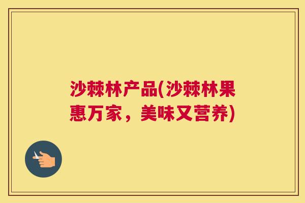 沙棘林产品(沙棘林果惠万家，美味又营养)