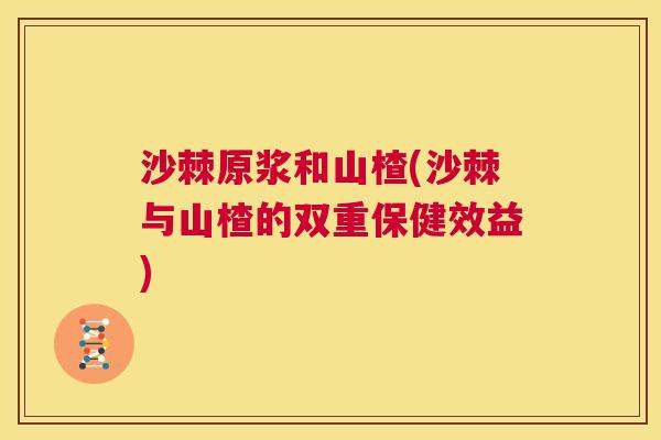 沙棘原浆和山楂(沙棘与山楂的双重保健效益)