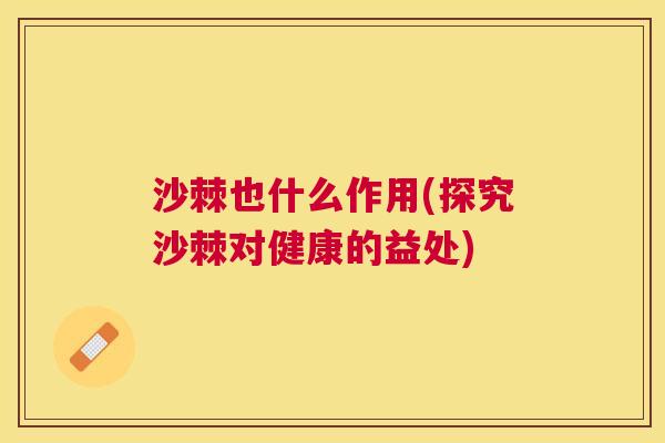 沙棘也什么作用(探究沙棘对健康的益处)