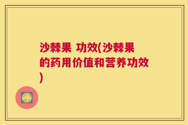 沙棘果 功效(沙棘果的药用价值和营养功效)