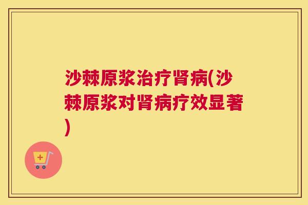 沙棘原浆治疗肾病(沙棘原浆对肾病疗效显著)