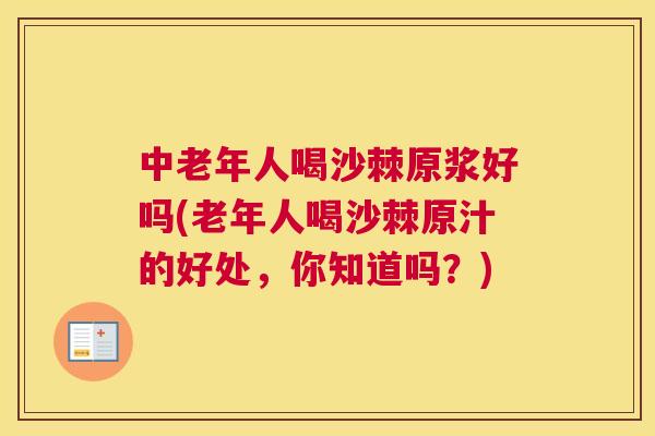 中老年人喝沙棘原浆好吗(老年人喝沙棘原汁的好处，你知道吗？)
