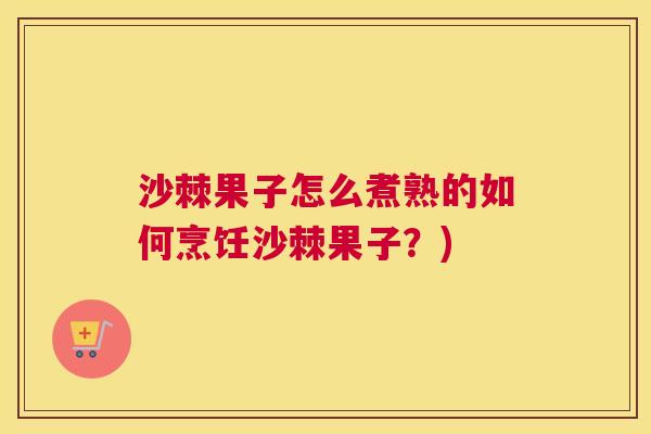 沙棘果子怎么煮熟的如何烹饪沙棘果子？)