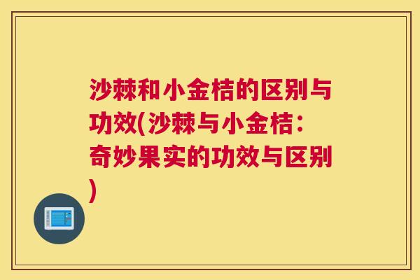 沙棘和小金桔的区别与功效(沙棘与小金桔：奇妙果实的功效与区别)