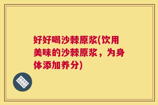 好好喝沙棘原浆(饮用美味的沙棘原浆，为身体添加养分)