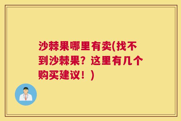 沙棘果哪里有卖(找不到沙棘果?这里有几个购买建议!) 沙棘果哪里有卖(找不到沙棘果?这里有几个购买建议!)