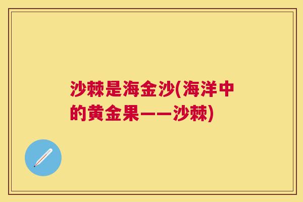 沙棘是海金沙(海洋中的黄金果——沙棘)