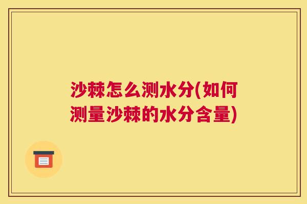 沙棘怎么测水分(如何测量沙棘的水分含量)