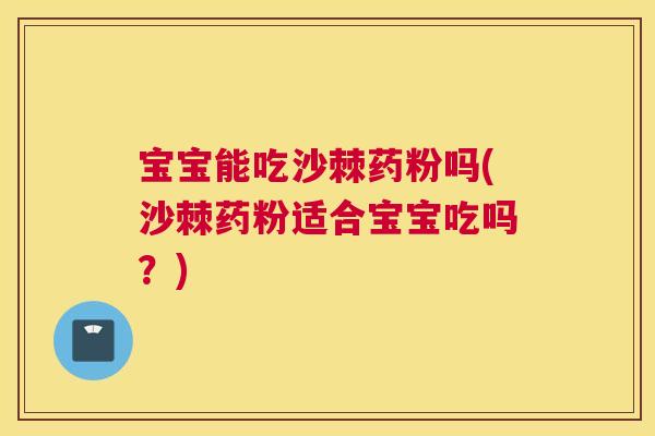 宝宝能吃沙棘药粉吗(沙棘药粉适合宝宝吃吗？)