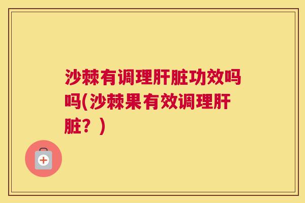 沙棘有调理肝脏功效吗吗(沙棘果有效调理肝脏？)