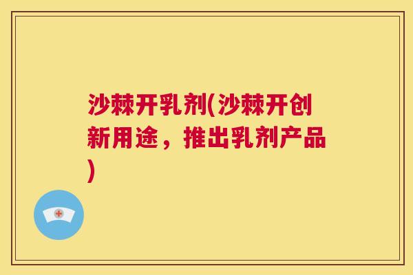 沙棘开乳剂(沙棘开创新用途，推出乳剂产品)