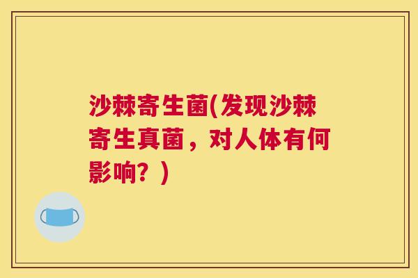 沙棘寄生菌(发现沙棘寄生真菌，对人体有何影响？)