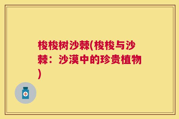 梭梭树沙棘(梭梭与沙棘：沙漠中的珍贵植物)