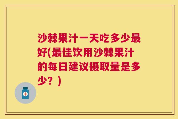 沙棘果汁一天吃多少最好(最佳饮用沙棘果汁的每日建议摄取量是多少？)