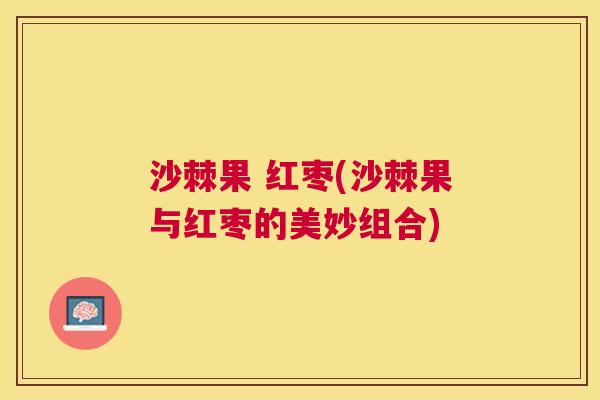 沙棘果 红枣(沙棘果与红枣的美妙组合)