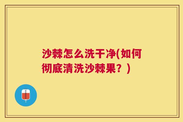 沙棘怎么洗干净(如何彻底清洗沙棘果？)