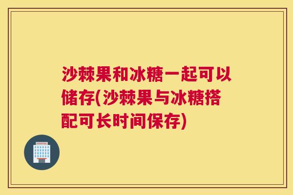 沙棘果和冰糖一起可以储存(沙棘果与冰糖搭配可长时间保存)
