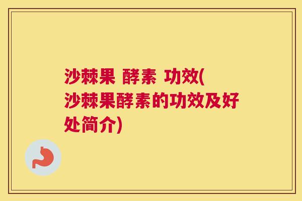 沙棘果 酵素 功效(沙棘果酵素的功效及好处简介) 沙棘果 酵素 功效(沙棘果酵素的功效及好处简介)