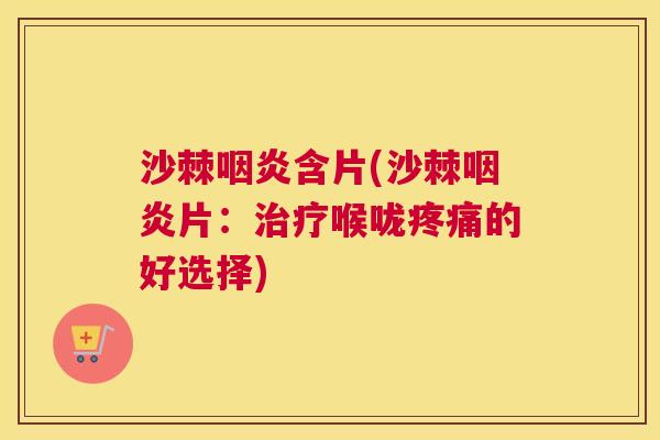 沙棘咽炎含片(沙棘咽炎片：治疗喉咙疼痛的好选择)