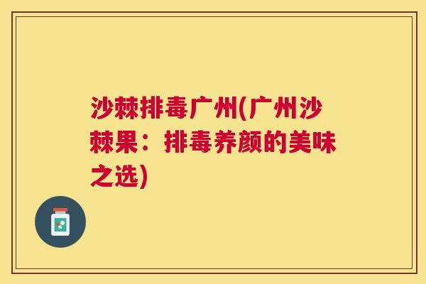 沙棘排毒广州(广州沙棘果：排毒养颜的美味之选)