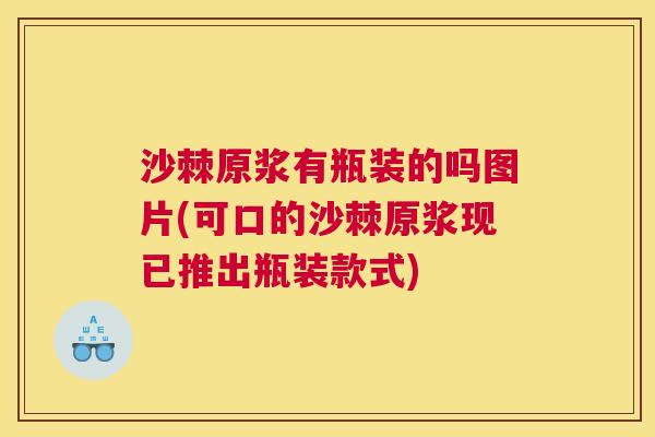 沙棘原浆有瓶装的吗图片(可口的沙棘原浆现已推出瓶装款式)