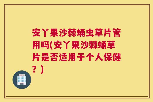 安丫果沙棘蛹虫草片管用吗(安丫果沙棘蛹草片是否适用于个人保健？)