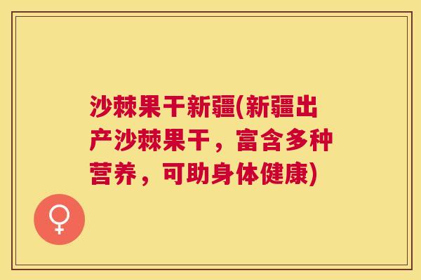 沙棘果干新疆(新疆出产沙棘果干，富含多种营养，可助身体健康)