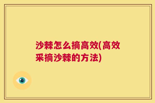 沙棘怎么摘高效(高效采摘沙棘的方法)