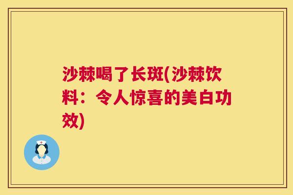 沙棘喝了长斑(沙棘饮料：令人惊喜的美白功效)