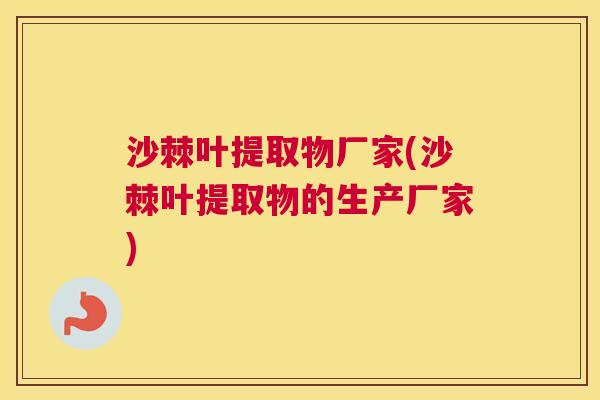 沙棘叶提取物厂家(沙棘叶提取物的生产厂家)