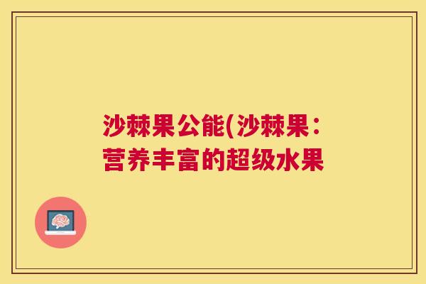 沙棘果公能(沙棘果：营养丰富的超级水果