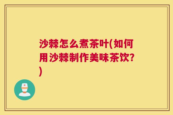 沙棘怎么煮茶叶(如何用沙棘制作美味茶饮？)
