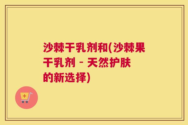 沙棘干乳剂和(沙棘果干乳剂 - 天然护肤的新选择)