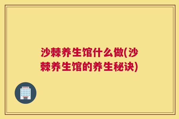 沙棘养生馆什么做(沙棘养生馆的养生秘诀)