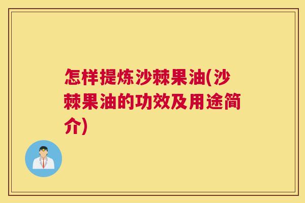 怎样提炼沙棘果油(沙棘果油的功效及用途简介)