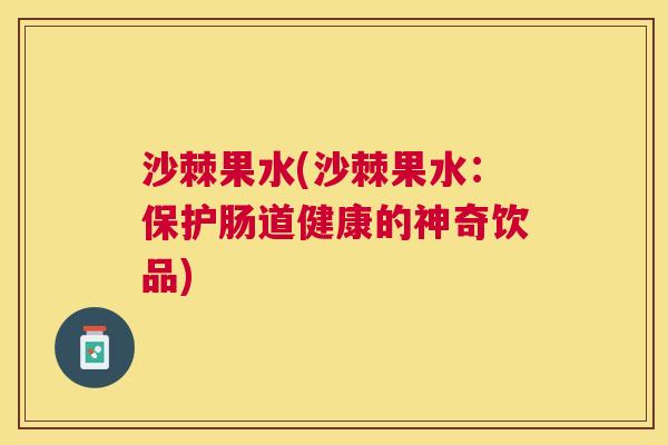 沙棘果水(沙棘果水:保护肠道健康的神奇饮品) 沙棘果水(沙棘果水:保护肠道健康的神奇饮品)