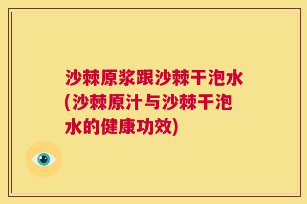 沙棘原浆跟沙棘干泡水(沙棘原汁与沙棘干泡水的健康功效)