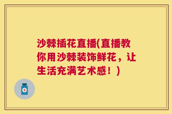 沙棘插花直播(直播教你用沙棘装饰鲜花，让生活充满艺术感！)