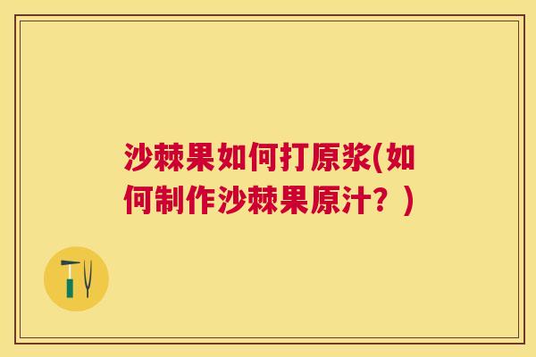 沙棘果如何打原浆(如何制作沙棘果原汁？)