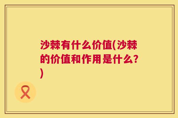 沙棘有什么价值(沙棘的价值和作用是什么？)