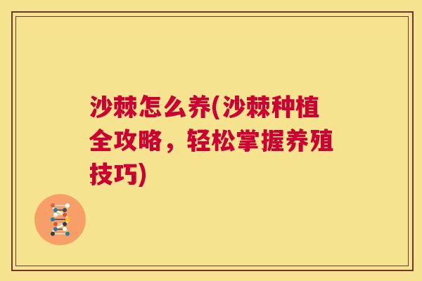 沙棘怎么养(沙棘种植全攻略，轻松掌握养殖技巧)