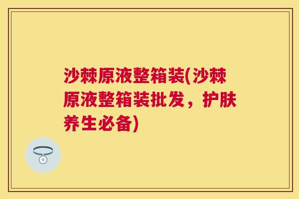 沙棘原液整箱装(沙棘原液整箱装批发，护肤养生必备)